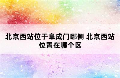 北京西站位于阜成门哪侧 北京西站位置在哪个区